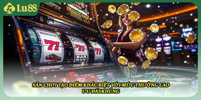 Sân chơi tạo điểm khác biệt với mức thưởng cao, ưu đãi khủng